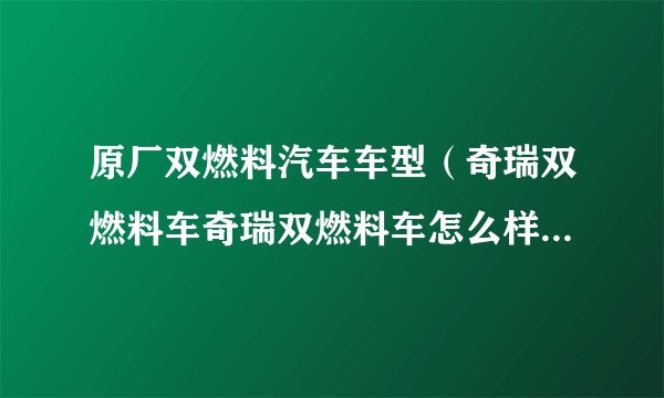 原厂双燃料汽车车型（奇瑞双燃料车奇瑞双燃料车怎么样性价比高吗要正确答案真诚谢谢）