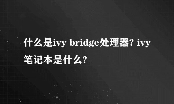 什么是ivy bridge处理器? ivy笔记本是什么?