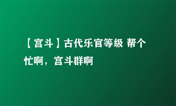 【宫斗】古代乐官等级 帮个忙啊，宫斗群啊
