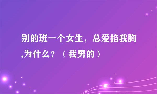 别的班一个女生，总爱掐我胸,为什么？（我男的）