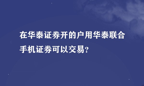 在华泰证券开的户用华泰联合手机证券可以交易？