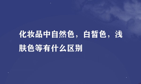 化妆品中自然色,白皙色,浅肤色等有什么区别