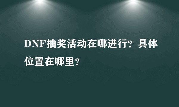 DNF抽奖活动在哪进行？具体位置在哪里？