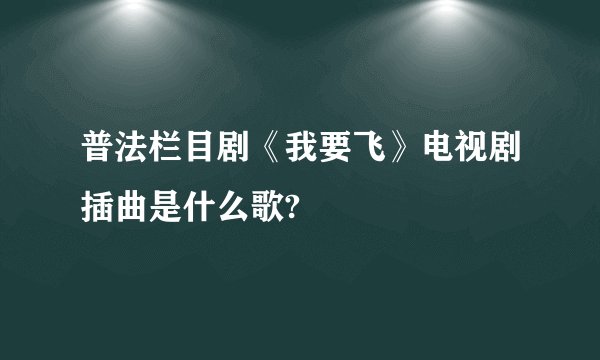 普法栏目剧《我要飞》电视剧插曲是什么歌?