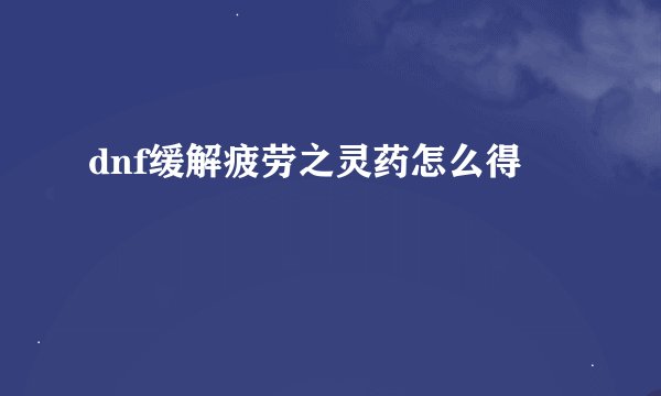 dnf缓解疲劳之灵药怎么得