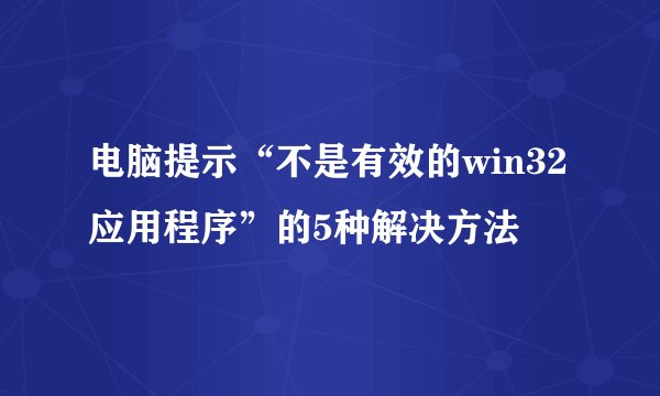 电脑提示“不是有效的win32应用程序”的5种解决方法