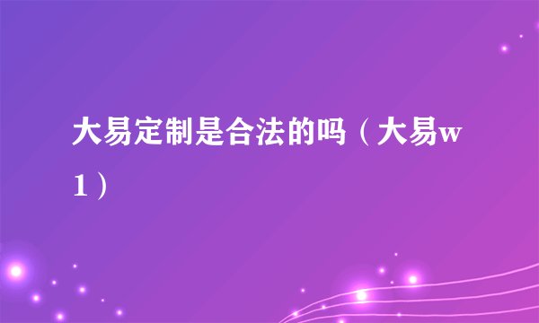 大易定制是合法的吗（大易w1）