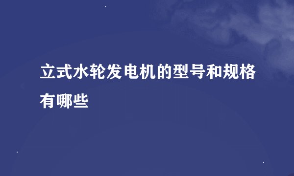 立式水轮发电机的型号和规格有哪些