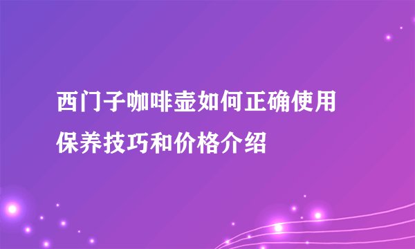 西门子咖啡壶如何正确使用 保养技巧和价格介绍