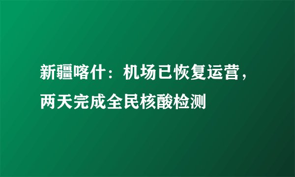 新疆喀什：机场已恢复运营，两天完成全民核酸检测