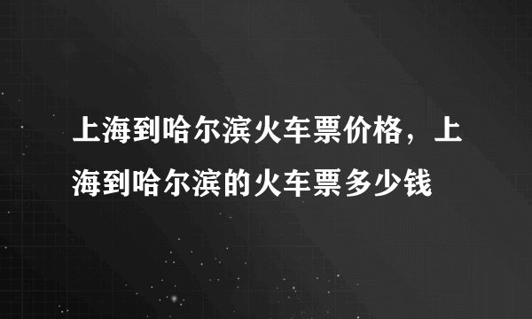 上海到哈尔滨火车票价格，上海到哈尔滨的火车票多少钱