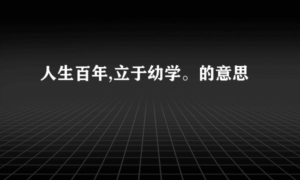人生百年,立于幼学。的意思