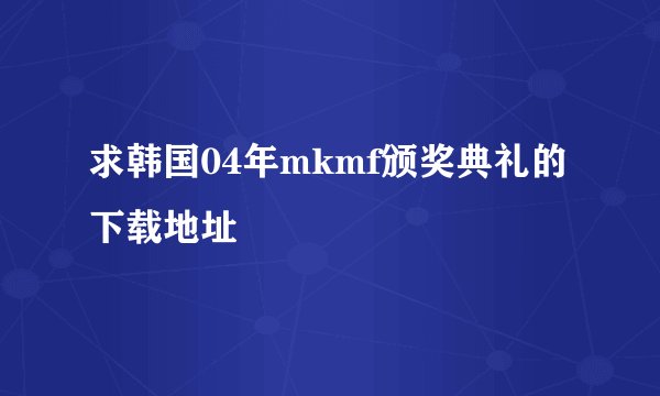 求韩国04年mkmf颁奖典礼的下载地址