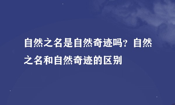 自然之名是自然奇迹吗？自然之名和自然奇迹的区别