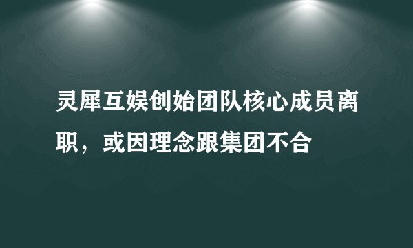 灵犀互娱创始团队核心成员离职，或因理念跟集团不合