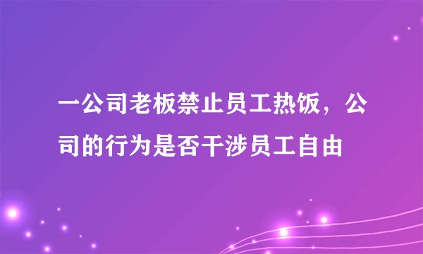 一公司老板禁止员工热饭，公司的行为是否干涉员工自由