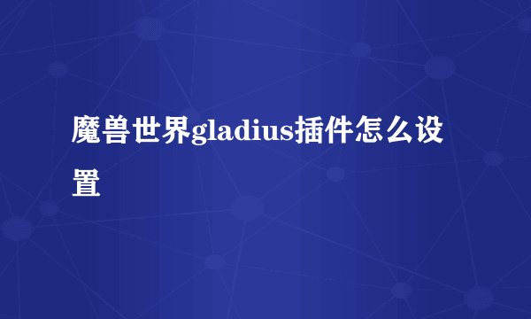 魔兽世界gladius插件怎么设置