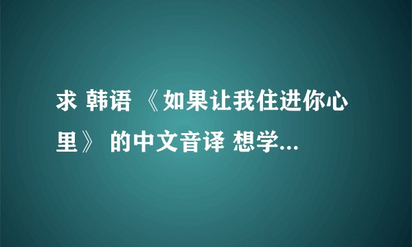 求 韩语 《如果让我住进你心里》 的中文音译 想学会了唱给喜欢的女孩听
