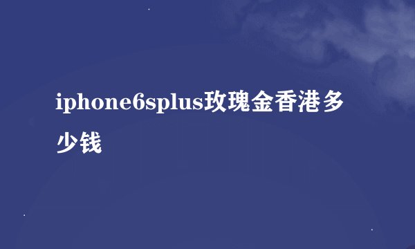 iphone6splus玫瑰金香港多少钱