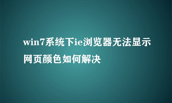 win7系统下ie浏览器无法显示网页颜色如何解决