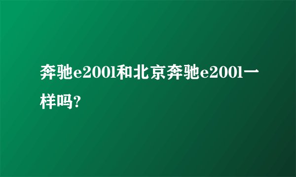 奔驰e200l和北京奔驰e200l一样吗?