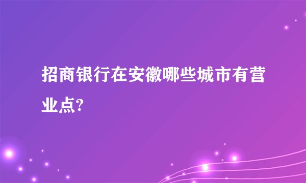 招商银行在安徽哪些城市有营业点?