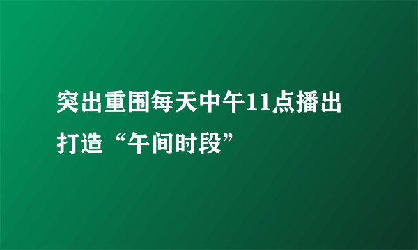 突出重围每天中午11点播出 打造“午间时段”