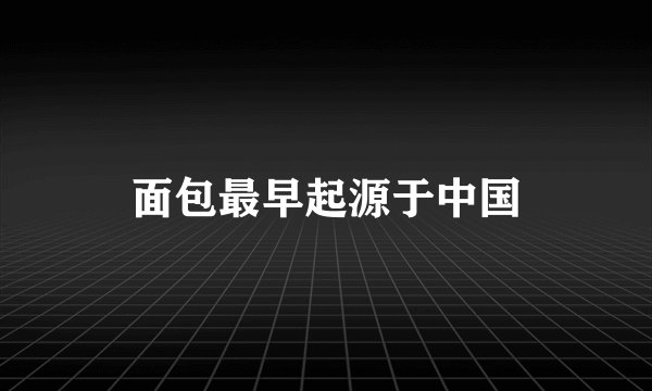 面包最早起源于中国
