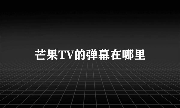 芒果TV的弹幕在哪里