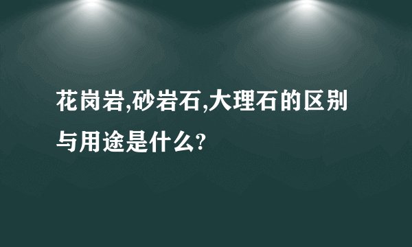 花岗岩,砂岩石,大理石的区别与用途是什么?