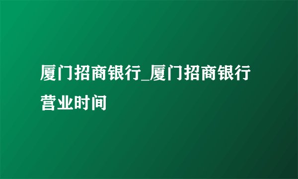 厦门招商银行_厦门招商银行营业时间