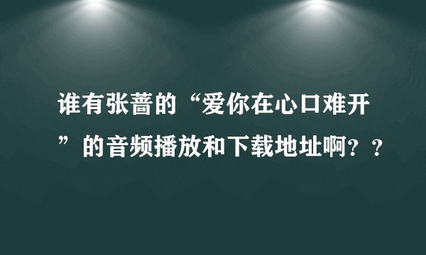 谁有张蔷的“爱你在心口难开”的音频播放和下载地址啊？？