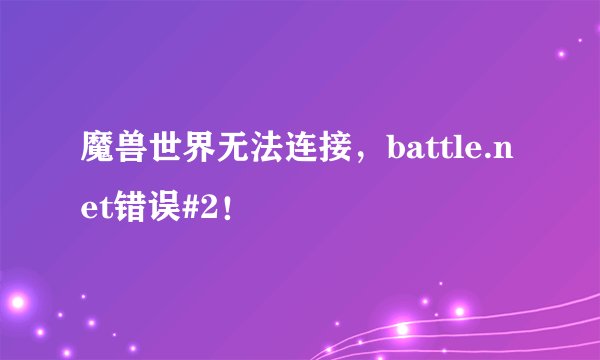 魔兽世界无法连接，battle.net错误#2！