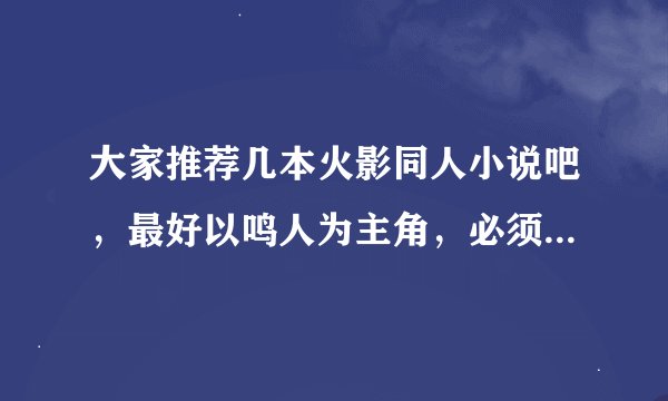 大家推荐几本火影同人小说吧,最好以鸣人为主角,必须是穿越的,内容不要太灰暗还有就是要完结的
