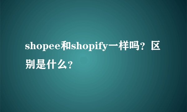 shopee和shopify一样吗？区别是什么？