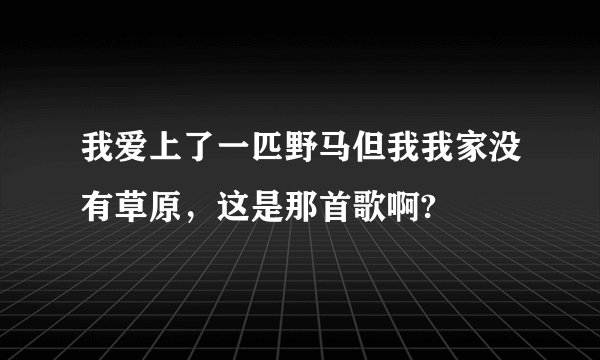 我爱上了一匹野马但我我家没有草原，这是那首歌啊?