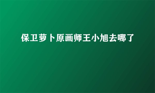 保卫萝卜原画师王小旭去哪了