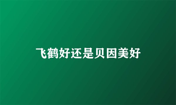 飞鹤好还是贝因美好