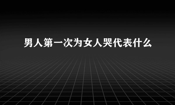男人第一次为女人哭代表什么