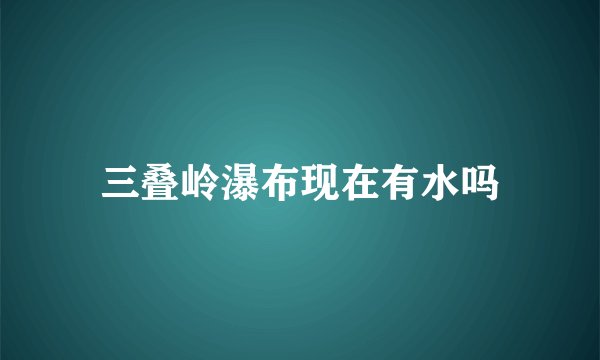 三叠岭瀑布现在有水吗