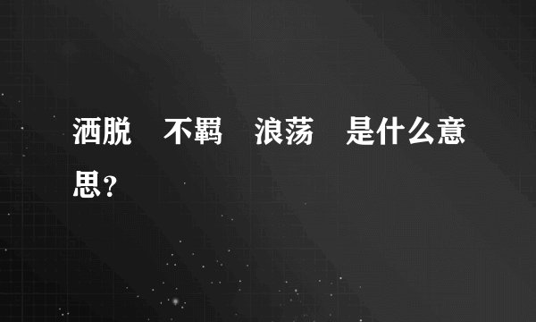 洒脱 不羁 浪荡 是什么意思？
