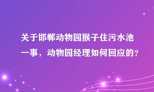 关于邯郸动物园猴子住污水池一事，动物园经理如何回应的？