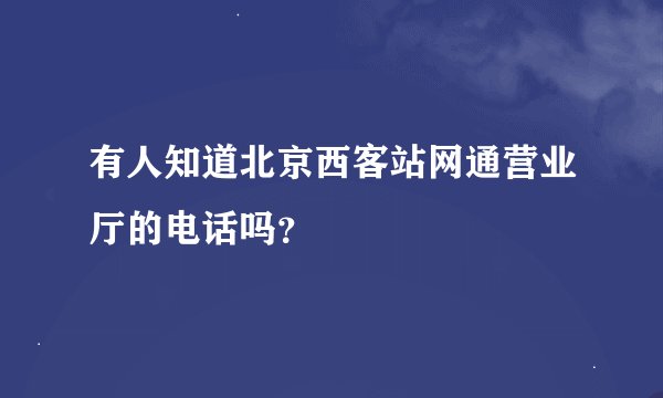 有人知道北京西客站网通营业厅的电话吗？