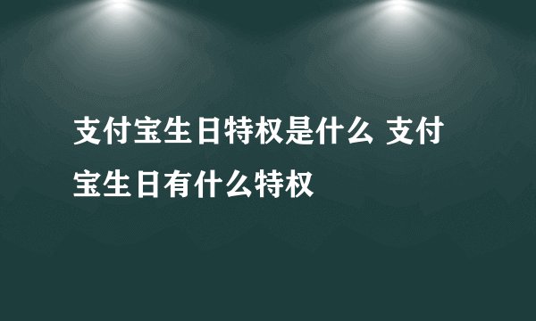 支付宝生日特权是什么 支付宝生日有什么特权