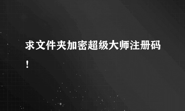 求文件夹加密超级大师注册码！