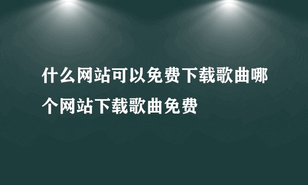 什么网站可以免费下载歌曲哪个网站下载歌曲免费
