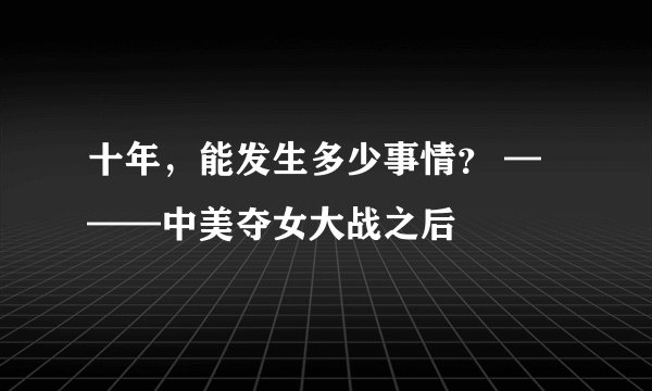 十年，能发生多少事情？ ———中美夺女大战之后