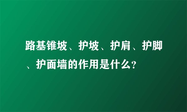 路基锥坡、护坡、护肩、护脚、护面墙的作用是什么？