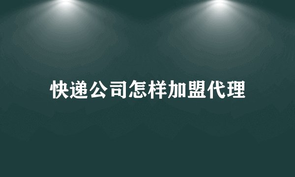 快递公司怎样加盟代理