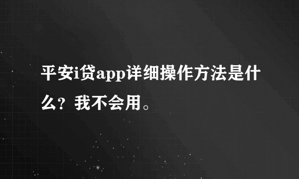 平安i贷app详细操作方法是什么？我不会用。